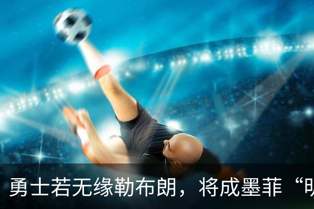 勇士若无缘勒布朗，将成墨菲“明确”交易下家