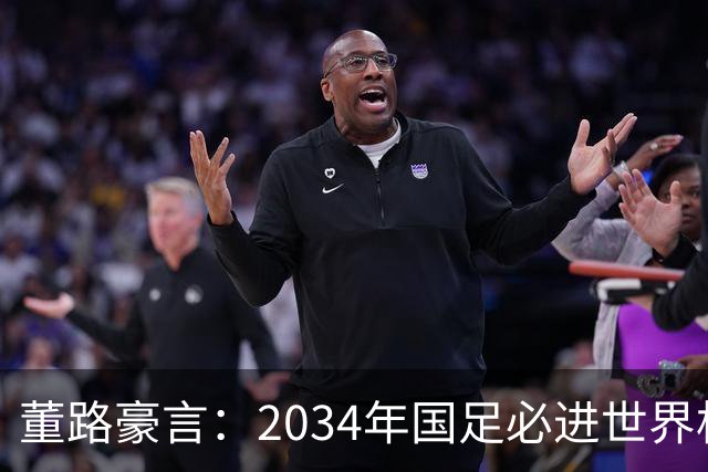 董路豪言：2034年国足必进世界杯，职业生涯押注青训未来！