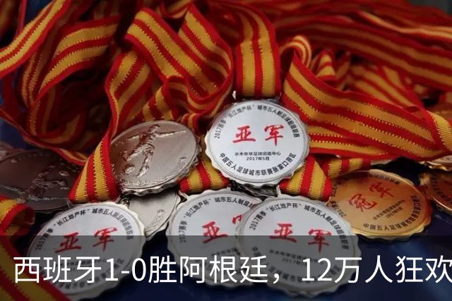 西班牙1-0胜阿根廷，12万人狂欢大巴巡游至深夜