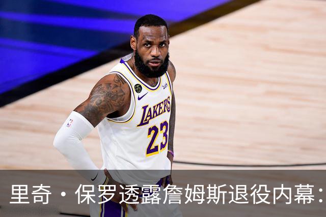 里奇·保罗透露詹姆斯退役内幕：若2026年首轮惨败火箭，他本已告别联盟