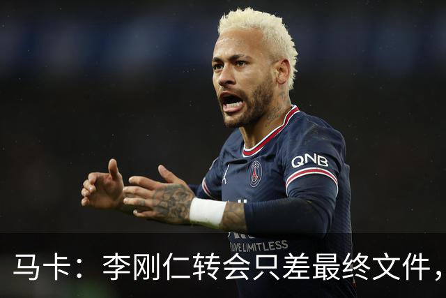 马卡：李刚仁转会只差最终文件，其亚洲影响力超姆巴佩